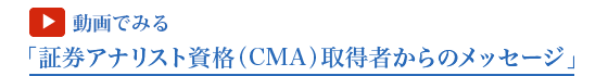 「証券アナリスト資格（CMA）取得者からのメッセージ」