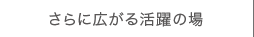 さらに広がる活躍の場