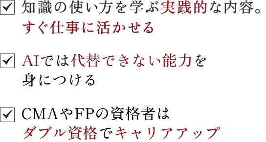 ☑知識の使い方を学ぶ実践的な内容。すぐ仕事に活かせる｜☑今後ＡＩが台頭する中、人間力も鍛えられる唯一の金融資格｜☑ＦＰ資格にプラスアルファすれば、違う世界がきっと見える