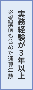 実務経験が３年以上 ※受講前も含めた通算年数